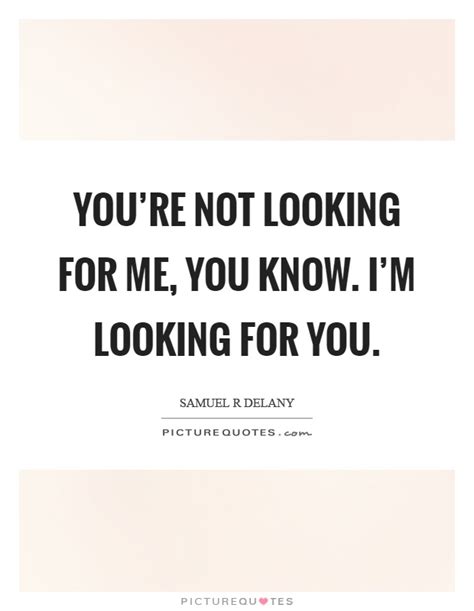 I enjoy looking at beautiful people, and i decided a while ago not to deny. You're not looking for me, you know. I'm looking for you ...