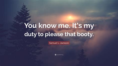 Samuel L Jackson Quote “you Know Me Its My Duty To Please That Booty”