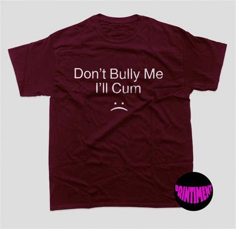 don t bully me i ll cum shirt don t bully me cum shirt please don t be rude to me shirt