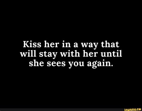 Kiss Her In A Way That Will Stay With Her Until She Sees You Again Ifunny Brazil