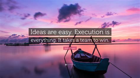 Maybe you know exactly what it is you dream of being, or maybe you're paralyzed because you have no idea what your passion is. John Doerr Quote: "Ideas are easy. Execution is everything ...