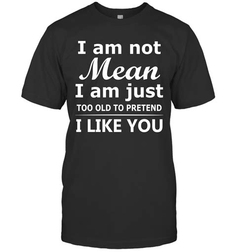 I Am Not Mean I Am Just Too Old To Pretend I Like You Shirt