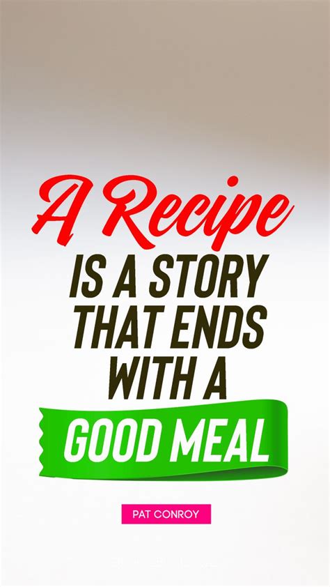 A Recipe Is A Story That Ends With A Good Meal Quote By Pat Conroy