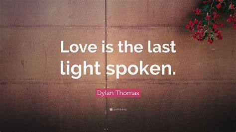 Dylan Thomas Quote Love Is The Last Light Spoken