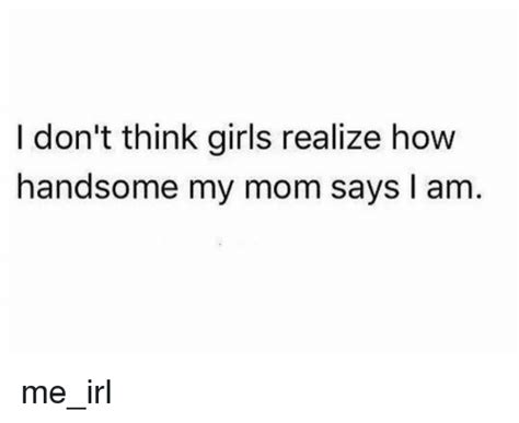 i don t think girls realize how handsome my mom says i am girls meme on sizzle