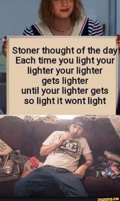 Stoner Thought Of The Day Each Time You Light Your Llghter Your
