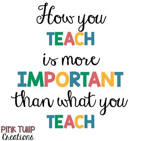 How You Teach Is More Important Than What You Teach Teaching Quotes