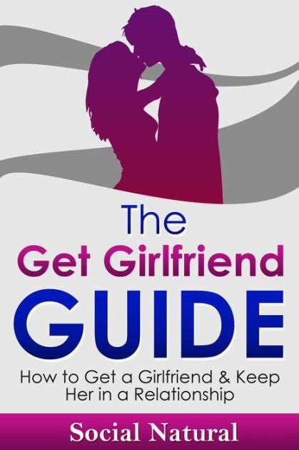 The Get Girlfriend Guide How To Get A Girlfriend And Keep Her In A