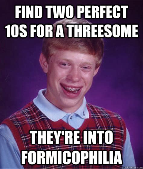 Find Two Perfect 10s For A Threesome They Re Into Formicophilia Bad Luck Brian Quickmeme