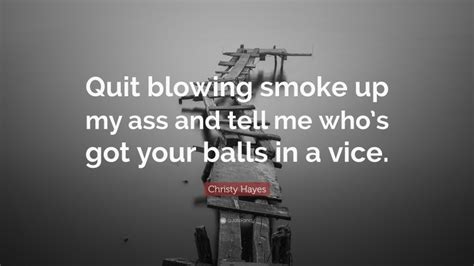 Christy Hayes Quote “quit Blowing Smoke Up My Ass And Tell Me Whos Got Your Balls In A Vice”