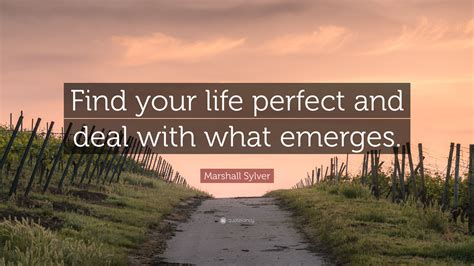Marshall Sylver Quote Find Your Life Perfect And Deal With What Emerges