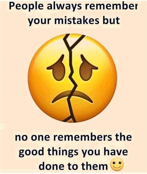 people always remember your mistakes but no one remembers the good things you have done to them