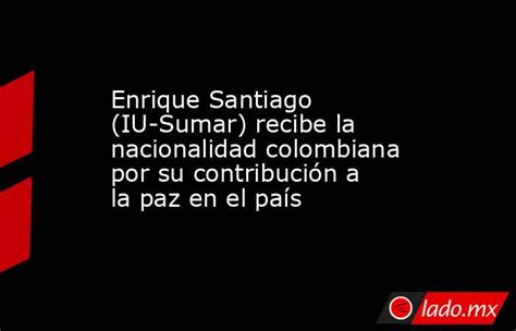 Enrique Santiago Iu Sumar Recibe La Nacionalidad Colombiana Por Su