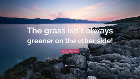 Ricky Gervais Quote The Grass Isnt Always Greener On The Other Side