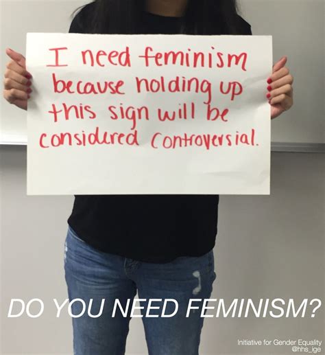 I Need Feminism Because Holding Up This Sign Will Be Considered Controversial Do You Need