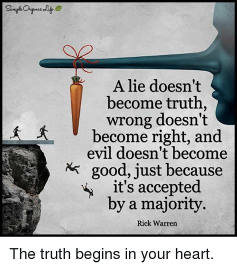 It is hard to believe that a man is telling the truth when you know that you would lie if you were in his place. A Lie Doesn't Become Truth Wrong Doesn't Become Right and Evil Doesn't Become Good Just Because ...