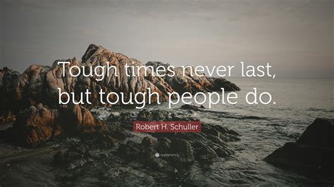 Tough people do', and 'tough times don't last, tough people do. Robert H. Schuller Quote: "Tough times never last, but tough people do." (12 wallpapers ...