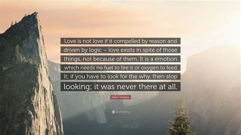 Check spelling or type a new query. Julia Cameron Quote: "Love is not love if it compelled by reason and driven by logic - love ...