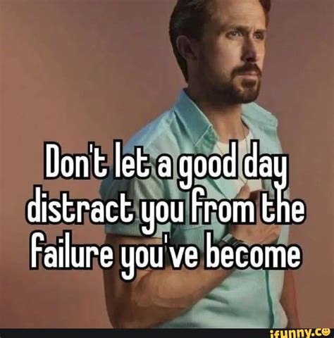 Be Dont Let A Good Distract You From The Failure Youve Become Ifunny