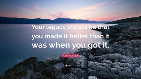 Lee Iacocca Quote Your Legacy Should Be That You Made It Better Than