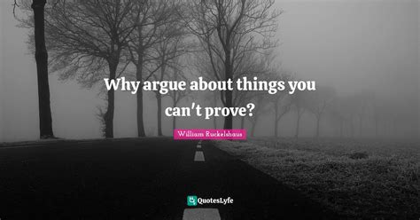 Why Argue About Things You Cant Prove Quote By William Ruckelshaus