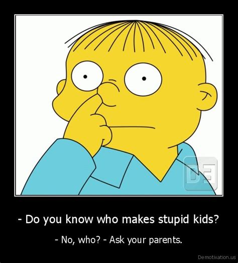 Do You Know Who Makes Stupid Kids No Who Ask Your Parents