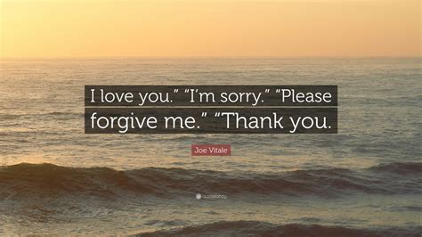 Joe Vitale Quote I Love You Im Sorry Please Forgive Me