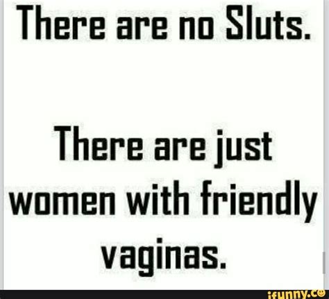 there are no sluts there are just women with friendly vaginas ifunny