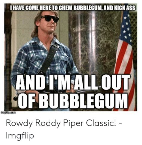And i'm all out of bubblegum. Roddy Piper Bubblegum Quote : They Live Quote I Have Come Here To Chew Bubblegum And Kick Ass ...