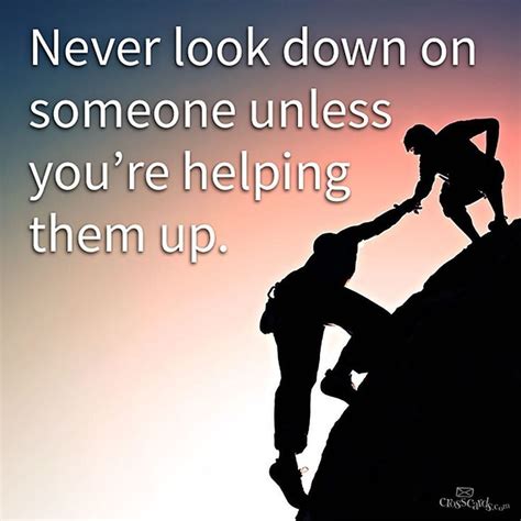 Never Look Down On Someone Unless Youre Helping Them Up Wholesome