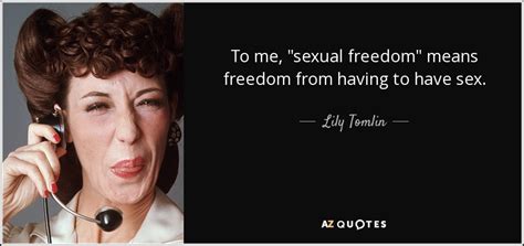 lily tomlin quote to me sexual freedom means freedom from having to have