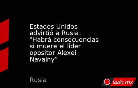 Estados Unidos Advirtió A Rusia “habrá Consecuencias Si Muere El Líder Opositor Alexei Navalny