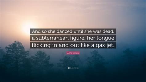 anne sexton quote “and so she danced until she was dead a subterranean figure her tongue