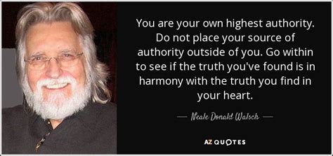 We can find ourselves mentally referencing the directives of those we have made into an authority to help us navigate our decisions and we feel safer when we follow their instructions. Neale Donald Walsch quote: You are your own highest ...