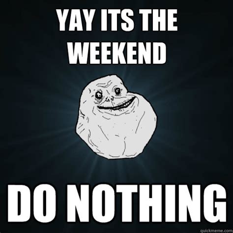 Not only will it put a smile on your face before the weekend shows up, it will also make your friday a little bit better. yay its the weekend do nothing - Forever Alone - quickmeme