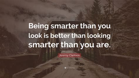 You are braver than you believe, and stronger than you seem, and smarter than you think. Jeremy Clarkson Quote: "Being smarter than you look is better than looking smarter than you are ...