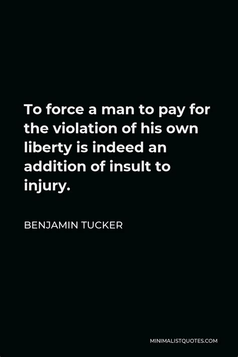 Benjamin Tucker Quote To Force A Man To Pay For The Violation Of His Own Liberty Is Indeed An