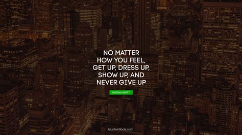 No Matter How You Feel Get Up Dress Up Show Up And Never Give Up