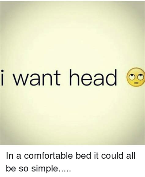 I Want Head In A Comfortable Bed It Could All Be So Simple