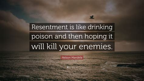 You can to use those 8 images of quotes as a desktop wallpapers. Nelson Mandela Quote: "Resentment is like drinking poison and then hoping it will kill your ...