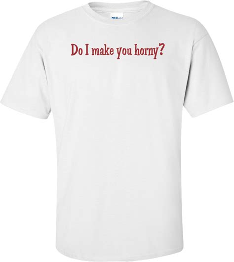 Do I Make You Horny T Shirt