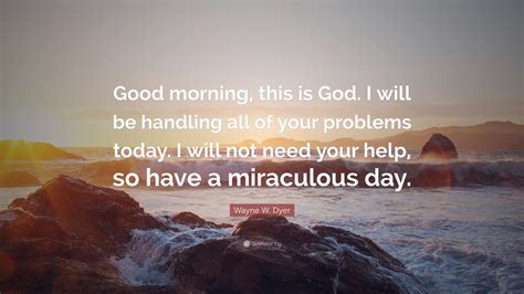 The phrase good morning is currently used as a salutation devoid of any meaning. Wayne W. Dyer Quote: "Good morning, this is God. I will be handling all of your problems today ...