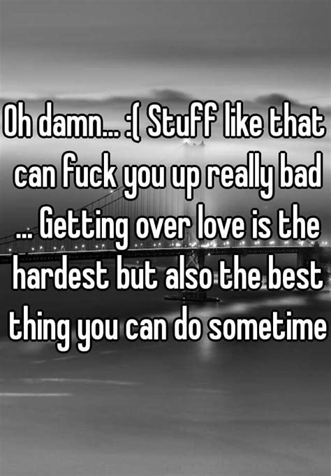 Oh Damn Stuff Like That Can Fuck You Up Really Bad Getting Over Love Is The Hardest