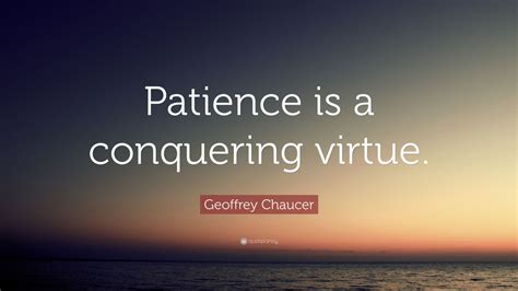 Furthermore many times bad experiences often help build a. Geoffrey Chaucer Quote: "Patience is a conquering virtue ...