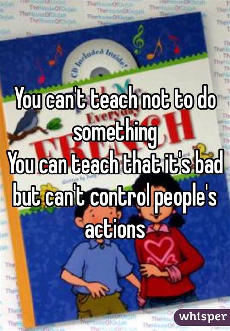 you can t teach not to do something you can teach that it s bad but can t control people s actions