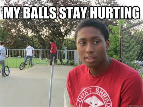 My Balls Stay Hurting Misc Quickmeme