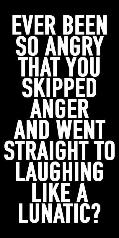 Ever Been So Angry That You Skipped Anger And Went Straight To Laughing