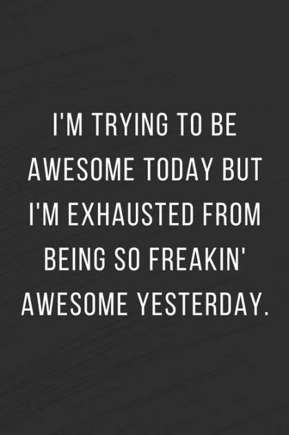 Im Trying To Be Awesome Today But Im Exhausted From Being So Freakin