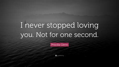 Priscilla Glenn Quote I Never Stopped Loving You Not For One Second