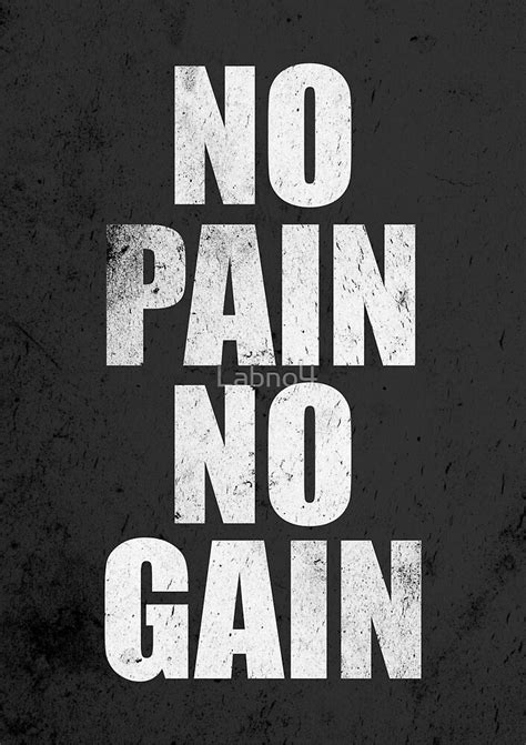 From longman dictionary of contemporary englishno pain, no gainno gain no painno pain, no gainused to say that you can only achieve something, for example become fitter, by suffering or working hard → pain. "No Pain No Gain Gym Quote" by Labno4 | Redbubble